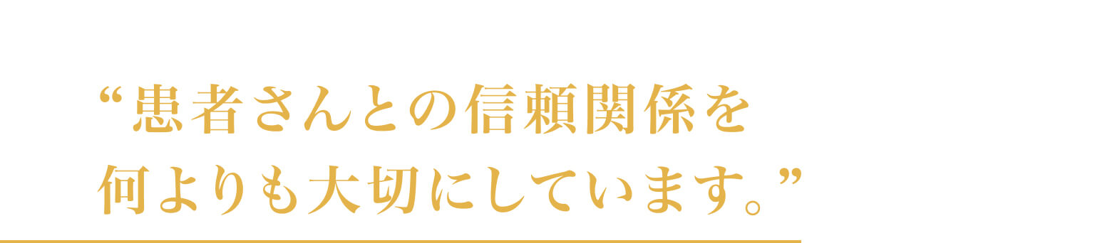 “患者さんとの信頼関係を何よりも大切にしています。”