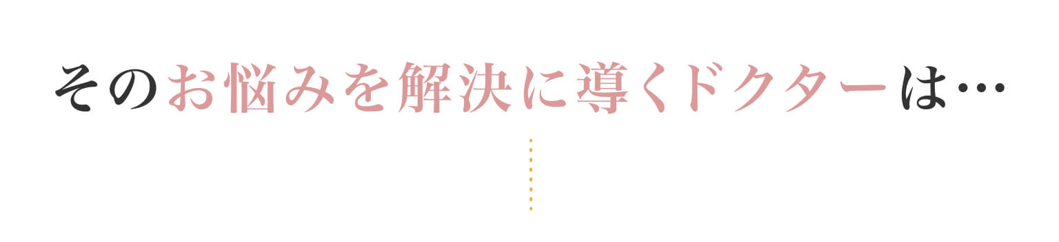 そのお悩みを解決に導くドクターは…